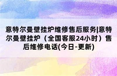 意特尔曼壁挂炉维修售后服务|意特尔曼壁挂炉（全国客服24小时）售后维修电话(今日-更新)